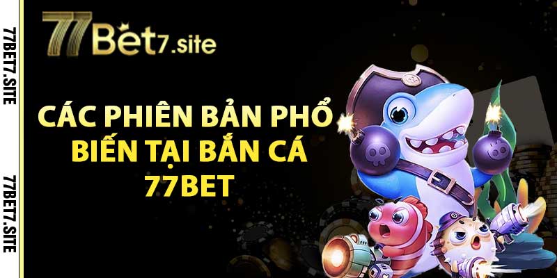 Bắn Cá 77Bet – Tận Hưởng Bắn Cá Đổi Thưởng Cực Hấp Dẫn 3 Các phiên bản phổ biến tại bắn cá 77bet