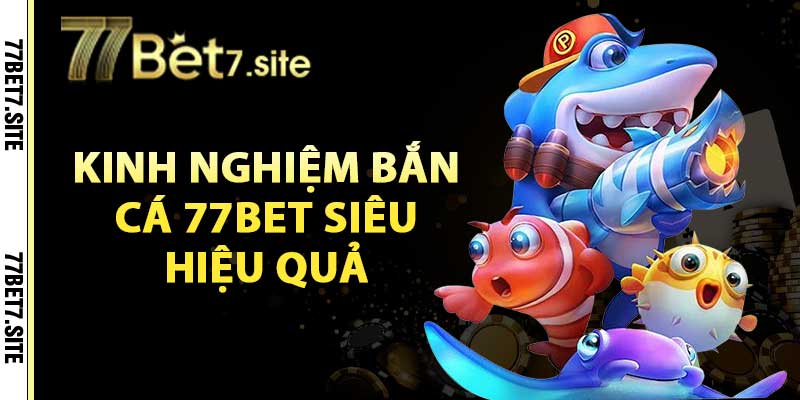 Bắn Cá 77Bet – Tận Hưởng Bắn Cá Đổi Thưởng Cực Hấp Dẫn 4 Kinh nghiệm bắn cá 77bet siêu hiệu quả