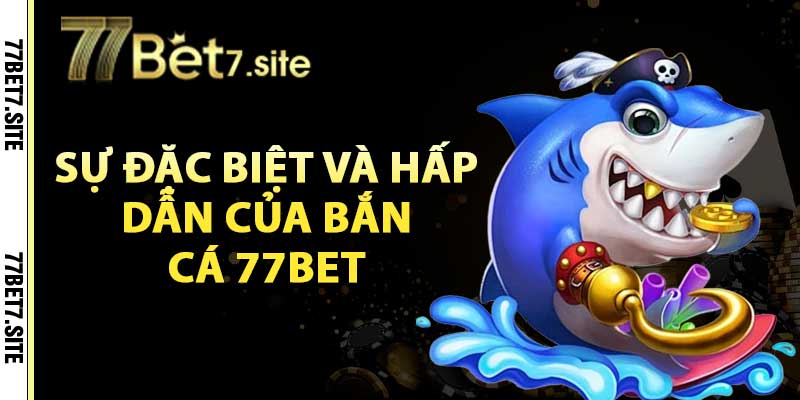 Bắn Cá 77Bet – Tận Hưởng Bắn Cá Đổi Thưởng Cực Hấp Dẫn 2 Sự đặc biệt và hấp dẫn của bắn cá 77bet