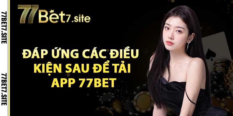 Tải App 77Bet Về Điện Thoại Cực Đơn Giản Chỉ Với 3 Bước 4 Cần phải đáp ứng các điều kiện sau để tải app 77bet